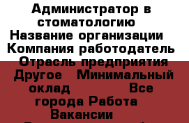 Администратор в стоматологию › Название организации ­ Компания-работодатель › Отрасль предприятия ­ Другое › Минимальный оклад ­ 25 000 - Все города Работа » Вакансии   . Владимирская обл.,Владимир г.